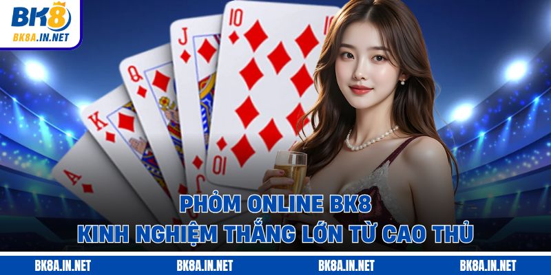 Phỏm Online BK8 - Kinh Nghiệm Thắng Lớn Từ Cao Thủ