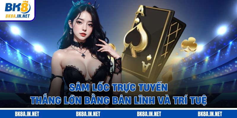 Sâm Lốc Trực Tuyến - Thắng Lớn Bằng Bản Lĩnh Và Trí Tuệ